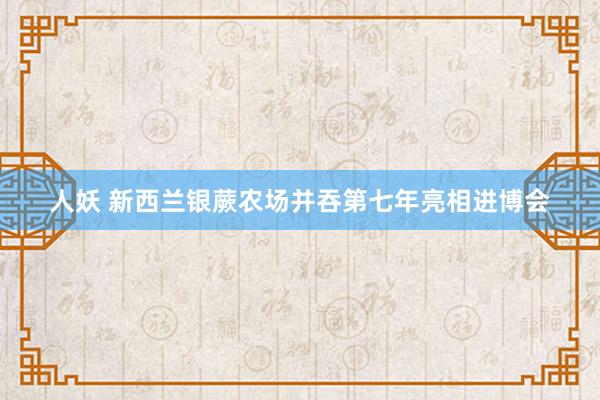 人妖 新西兰银蕨农场并吞第七年亮相进博会