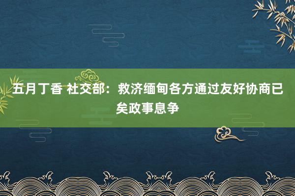 五月丁香 社交部：救济缅甸各方通过友好协商已矣政事息争