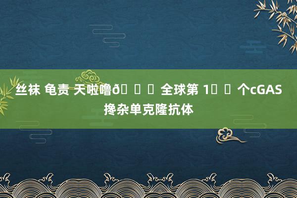 丝袜 龟责 天啦噜🌍全球第 1️⃣个cGAS搀杂单克隆抗体