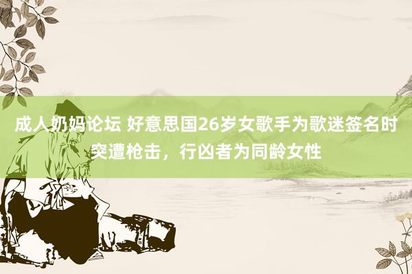 成人奶妈论坛 好意思国26岁女歌手为歌迷签名时突遭枪击，行凶者为同龄女性