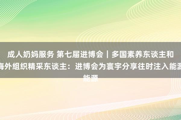 成人奶妈服务 第七届进博会｜多国素养东谈主和海外组织精采东谈主：进博会为寰宇分享往时注入能源