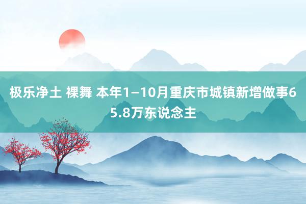 极乐净土 裸舞 本年1—10月重庆市城镇新增做事65.8万东说念主