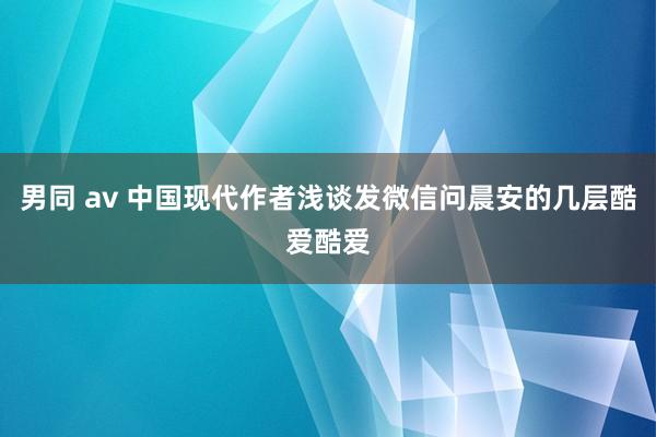 男同 av 中国现代作者浅谈发微信问晨安的几层酷爱酷爱