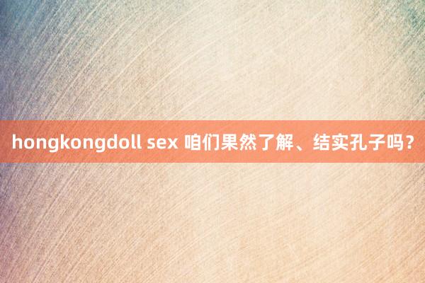 hongkongdoll sex 咱们果然了解、结实孔子吗？