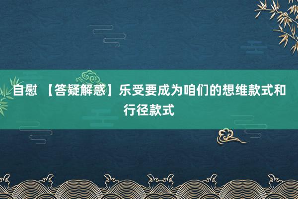 自慰 【答疑解惑】乐受要成为咱们的想维款式和行径款式