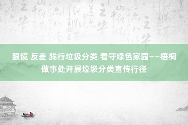 眼镜 反差 践行垃圾分类 看守绿色家园——梧桐做事处开展垃圾分类宣传行径