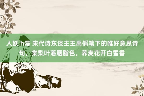 人妖 h漫 宋代诗东谈主王禹偁笔下的唯好意思诗句，棠梨叶落胭脂色，荞麦花开白雪香