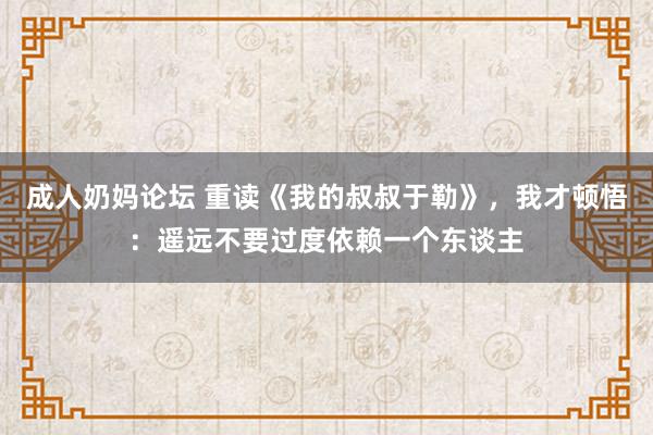 成人奶妈论坛 重读《我的叔叔于勒》，我才顿悟：遥远不要过度依赖一个东谈主