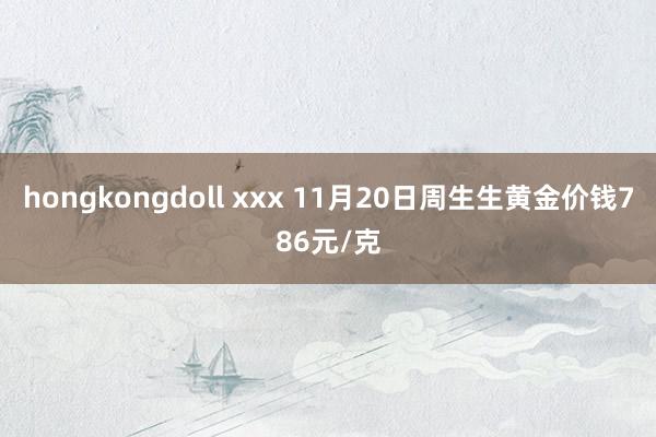 hongkongdoll xxx 11月20日周生生黄金价钱786元/克