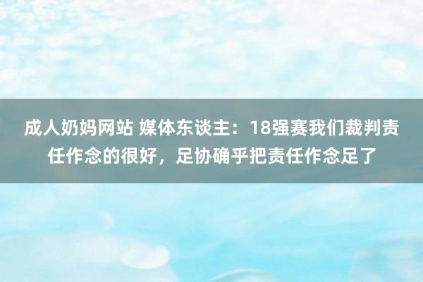 成人奶妈网站 媒体东谈主：18强赛我们裁判责任作念的很好，足协确乎把责任作念足了