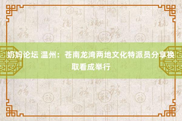 奶妈论坛 温州：苍南龙湾两地文化特派员分享换取看成举行