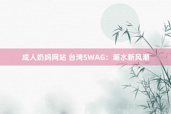 成人奶妈网站 台湾SWAG：潮水新风潮