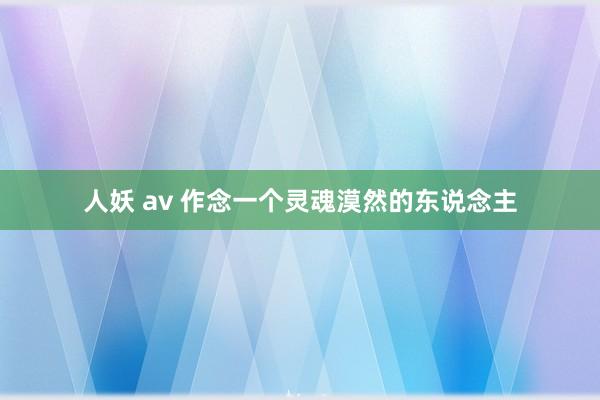 人妖 av 作念一个灵魂漠然的东说念主