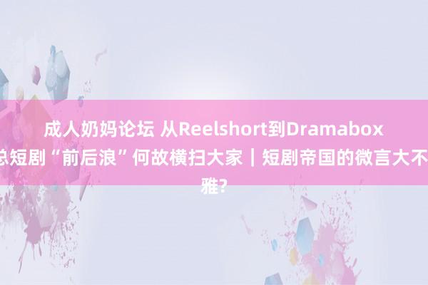 成人奶妈论坛 从Reelshort到Dramabox　霸总短剧“前后浪”何故横扫大家｜短剧帝国的微言大不雅?