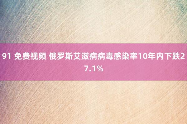 91 免费视频 俄罗斯艾滋病病毒感染率10年内下跌27.1%