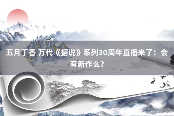 五月丁香 万代《据说》系列30周年直播来了！会有新作么？