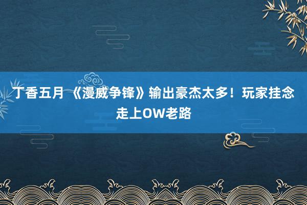 丁香五月 《漫威争锋》输出豪杰太多！玩家挂念走上OW老路