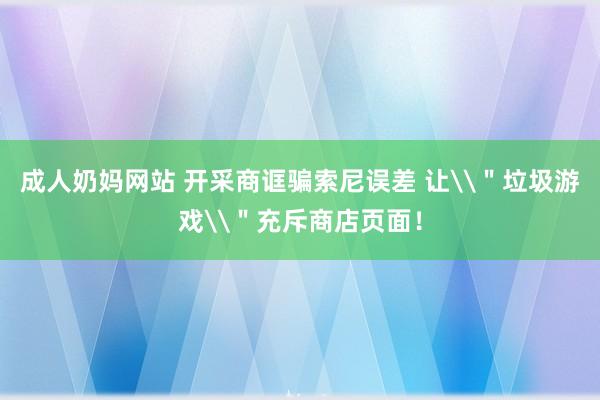 成人奶妈网站 开采商诓骗索尼误差 让\＂垃圾游戏\＂充斥商店页面！