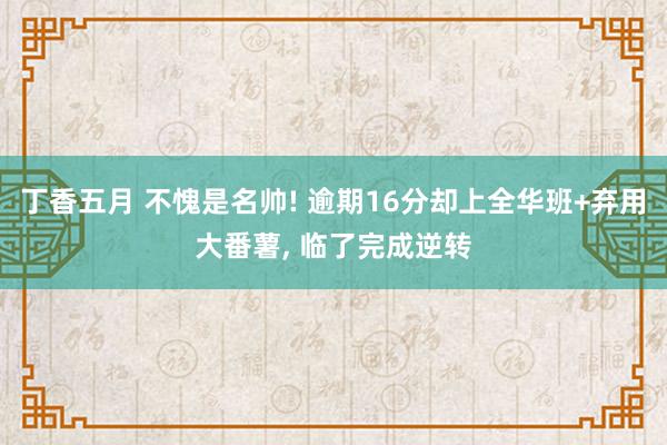 丁香五月 不愧是名帅! 逾期16分却上全华班+弃用大番薯， 临了完成逆转