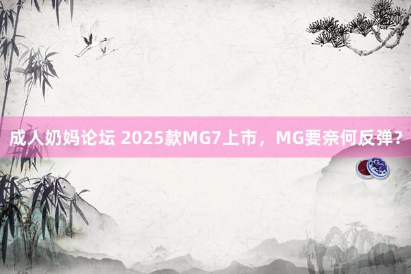 成人奶妈论坛 2025款MG7上市，MG要奈何反弹？