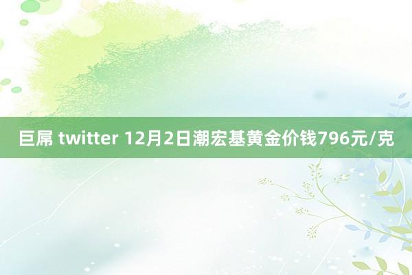 巨屌 twitter 12月2日潮宏基黄金价钱796元/克