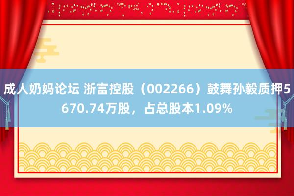 成人奶妈论坛 浙富控股（002266）鼓舞孙毅质押5670.74万股，占总股本1.09%