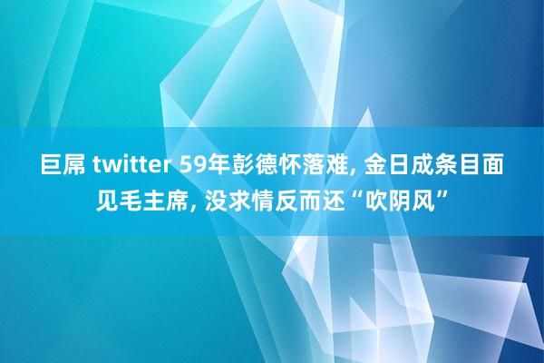 巨屌 twitter 59年彭德怀落难， 金日成条目面见毛主席， 没求情反而还“吹阴风”