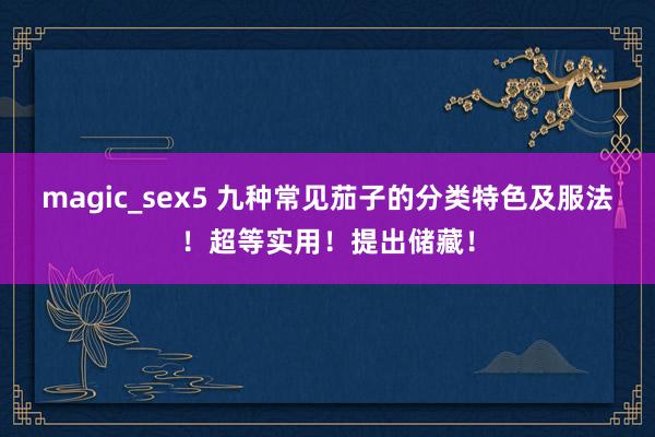 magic_sex5 九种常见茄子的分类特色及服法！超等实用！提出储藏！