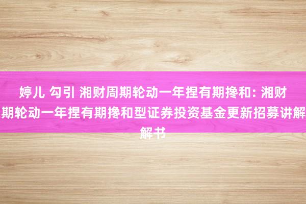 婷儿 勾引 湘财周期轮动一年捏有期搀和: 湘财周期轮动一年捏有期搀和型证券投资基金更新招募讲解书