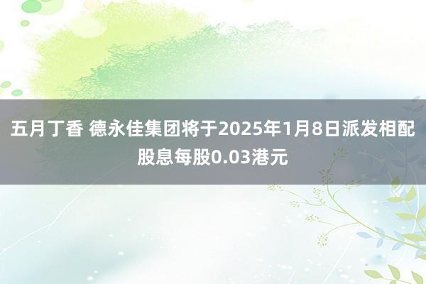 五月丁香 德永佳集团将于2025年1月8日派发相配股息每股0.03港元