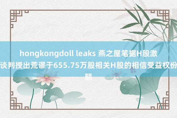 hongkongdoll leaks 燕之屋笔据H股激发谈判授出荒谬于655.75万股相关H股的相信受益权份额