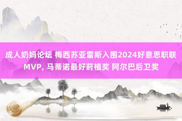 成人奶妈论坛 梅西苏亚雷斯入围2024好意思职联MVP， 马蒂诺最好莳植奖 阿尔巴后卫奖