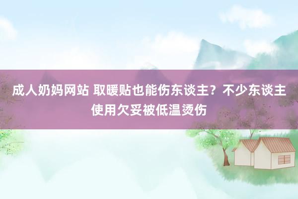 成人奶妈网站 取暖贴也能伤东谈主？不少东谈主使用欠妥被低温烫伤