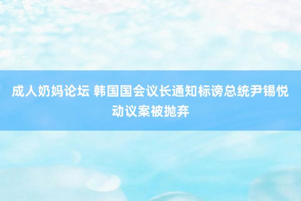 成人奶妈论坛 韩国国会议长通知标谤总统尹锡悦动议案被抛弃