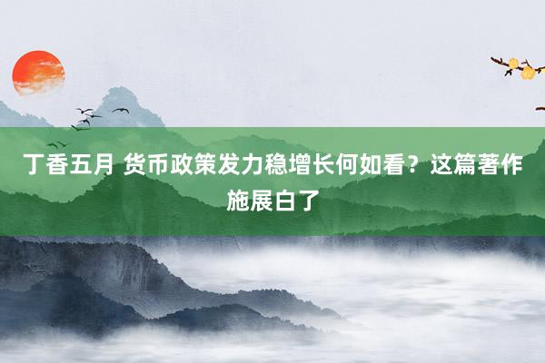 丁香五月 货币政策发力稳增长何如看？这篇著作施展白了