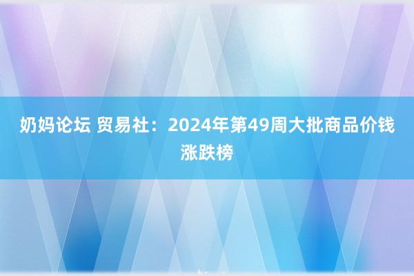 奶妈论坛 贸易社：2024年第49周大批商品价钱涨跌榜