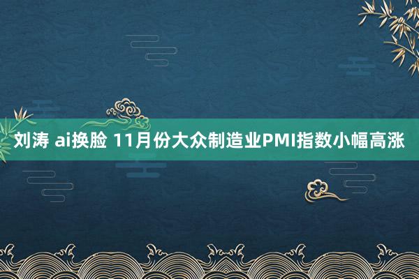 刘涛 ai换脸 11月份大众制造业PMI指数小幅高涨