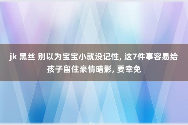 jk 黑丝 别以为宝宝小就没记性， 这7件事容易给孩子留住豪情暗影， 要幸免