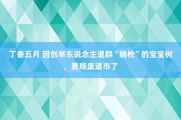 丁香五月 因创举东说念主退群“躺枪”的宝宝树，要颓废退市了