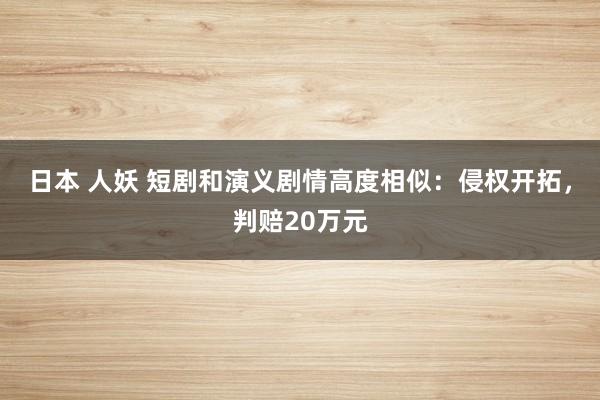 日本 人妖 短剧和演义剧情高度相似：侵权开拓，判赔20万元