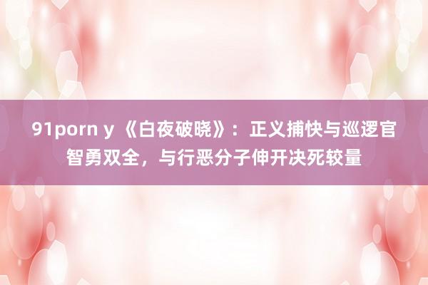 91porn y 《白夜破晓》：正义捕快与巡逻官智勇双全，与行恶分子伸开决死较量