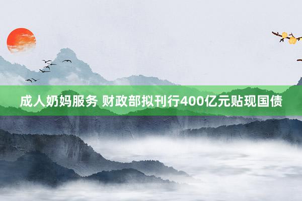 成人奶妈服务 财政部拟刊行400亿元贴现国债