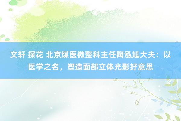 文轩 探花 北京煤医微整科主任陶泓旭大夫：以医学之名，塑造面部立体光影好意思