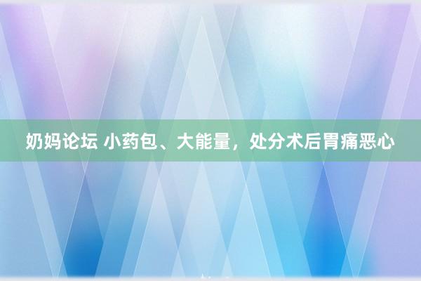 奶妈论坛 小药包、大能量，处分术后胃痛恶心