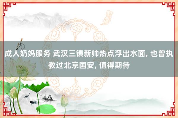 成人奶妈服务 武汉三镇新帅热点浮出水面， 也曾执教过北京国安， 值得期待