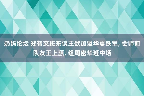 奶妈论坛 郑智交班东谈主欲加盟华夏铁军， 会师前队友王上源， 组周密华班中场