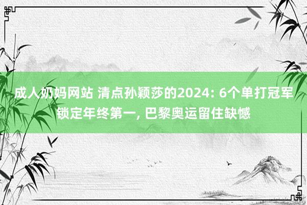 成人奶妈网站 清点孙颖莎的2024: 6个单打冠军锁定年终第一， 巴黎奥运留住缺憾