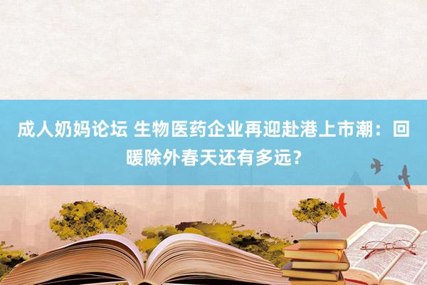 成人奶妈论坛 生物医药企业再迎赴港上市潮：回暖除外春天还有多远？