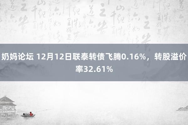 奶妈论坛 12月12日联泰转债飞腾0.16%，转股溢价率32.61%