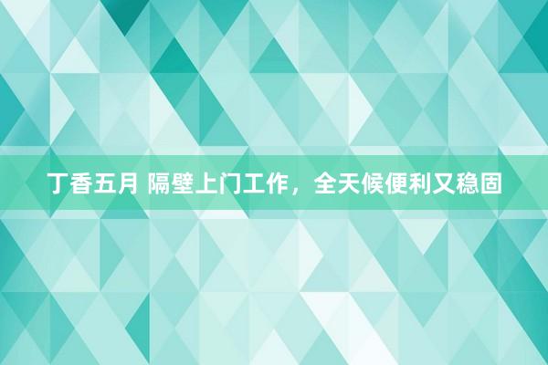 丁香五月 隔壁上门工作，全天候便利又稳固